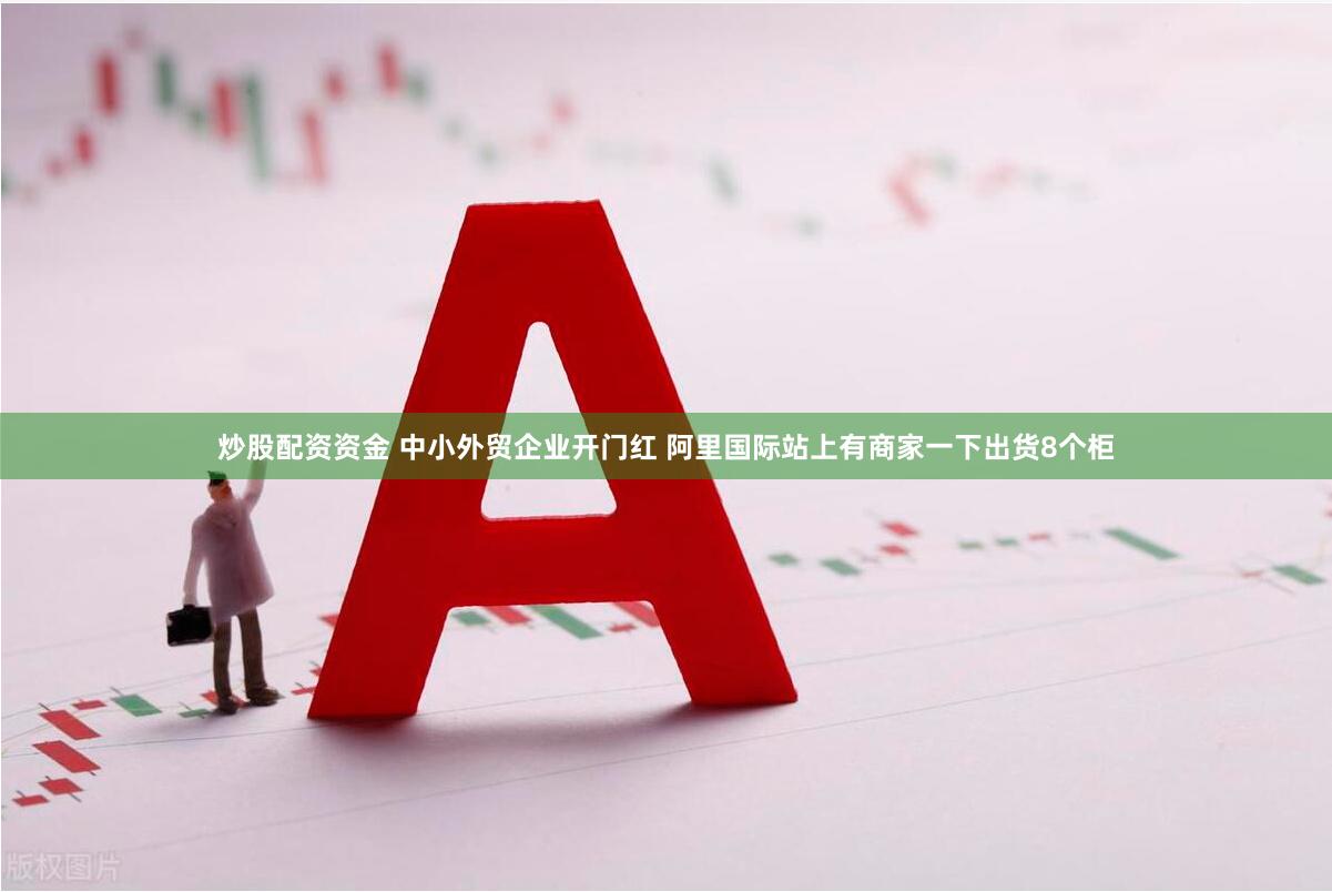 炒股配资资金 中小外贸企业开门红 阿里国际站上有商家一下出货8个柜