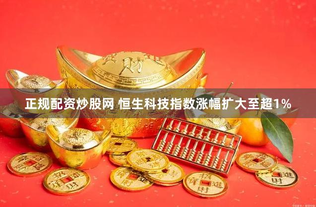 正规配资炒股网 恒生科技指数涨幅扩大至超1%