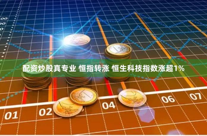 配资炒股真专业 恒指转涨 恒生科技指数涨超1%