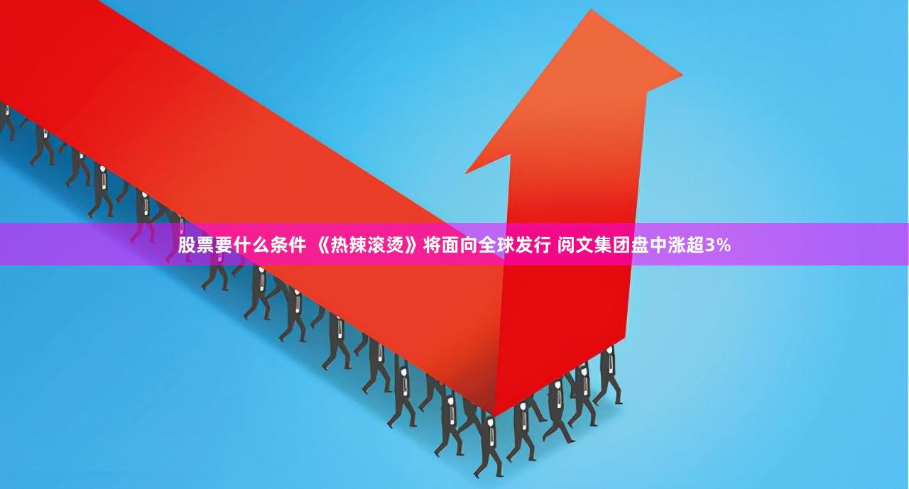 股票要什么条件 《热辣滚烫》将面向全球发行 阅文集团盘中涨超3%