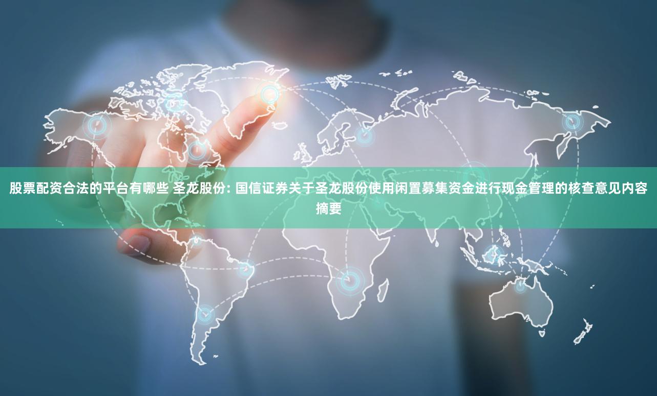 股票配资合法的平台有哪些 圣龙股份: 国信证券关于圣龙股份使用闲置募集资金进行现金管理的核查意见内容摘要