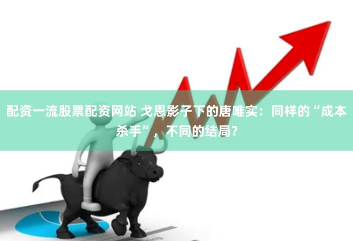 配资一流股票配资网站 戈恩影子下的唐唯实：同样的“成本杀手”，不同的结局？