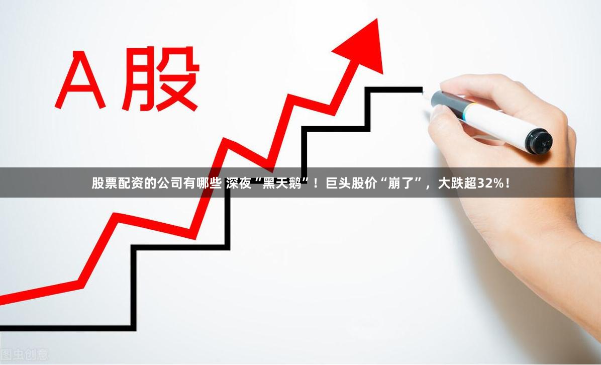 股票配资的公司有哪些 深夜“黑天鹅”！巨头股价“崩了”，大跌超32%！