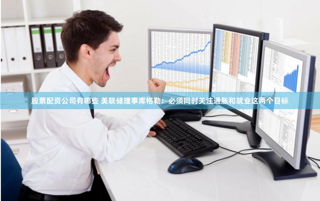 股票配资公司有哪些 美联储理事库格勒：必须同时关注通胀和就业这两个目标