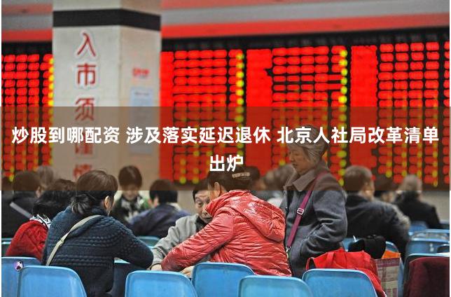 炒股到哪配资 涉及落实延迟退休 北京人社局改革清单出炉
