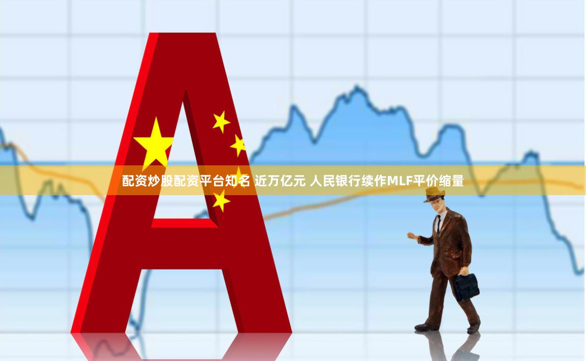 配资炒股配资平台知名 近万亿元 人民银行续作MLF平价缩量