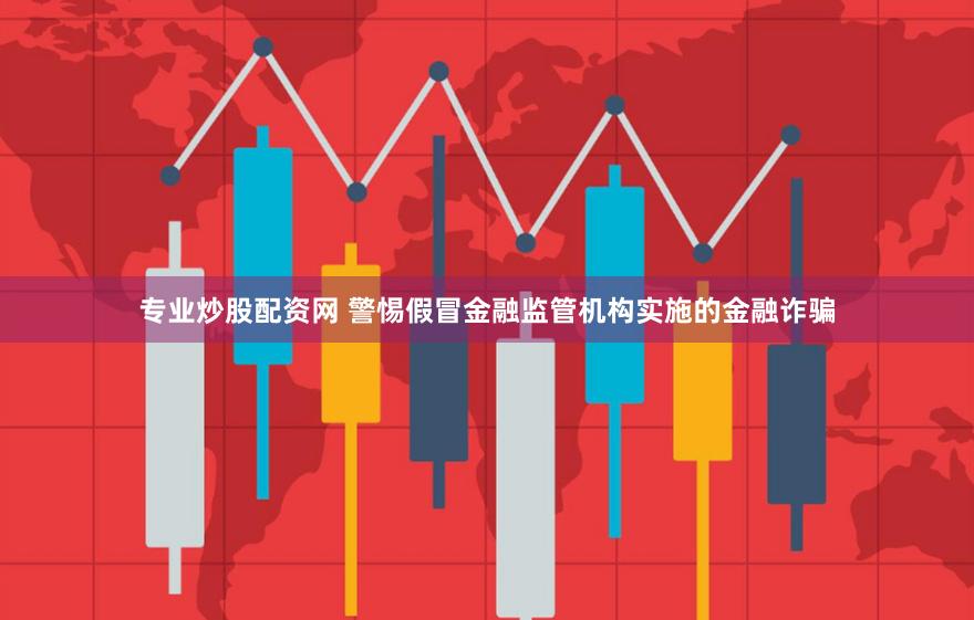 专业炒股配资网 警惕假冒金融监管机构实施的金融诈骗