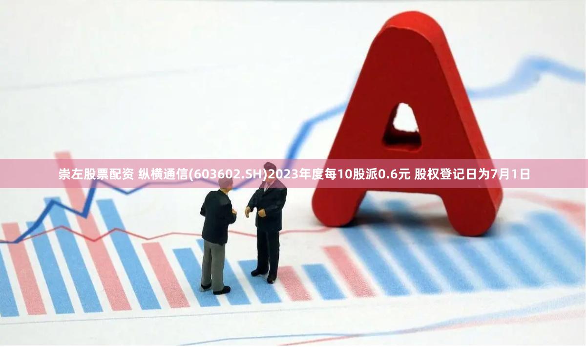 崇左股票配资 纵横通信(603602.SH)2023年度每10股派0.6元 股权登记日为7月1日