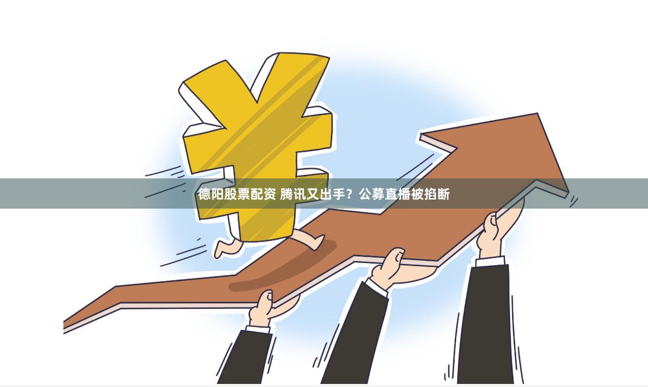德阳股票配资 腾讯又出手？公募直播被掐断