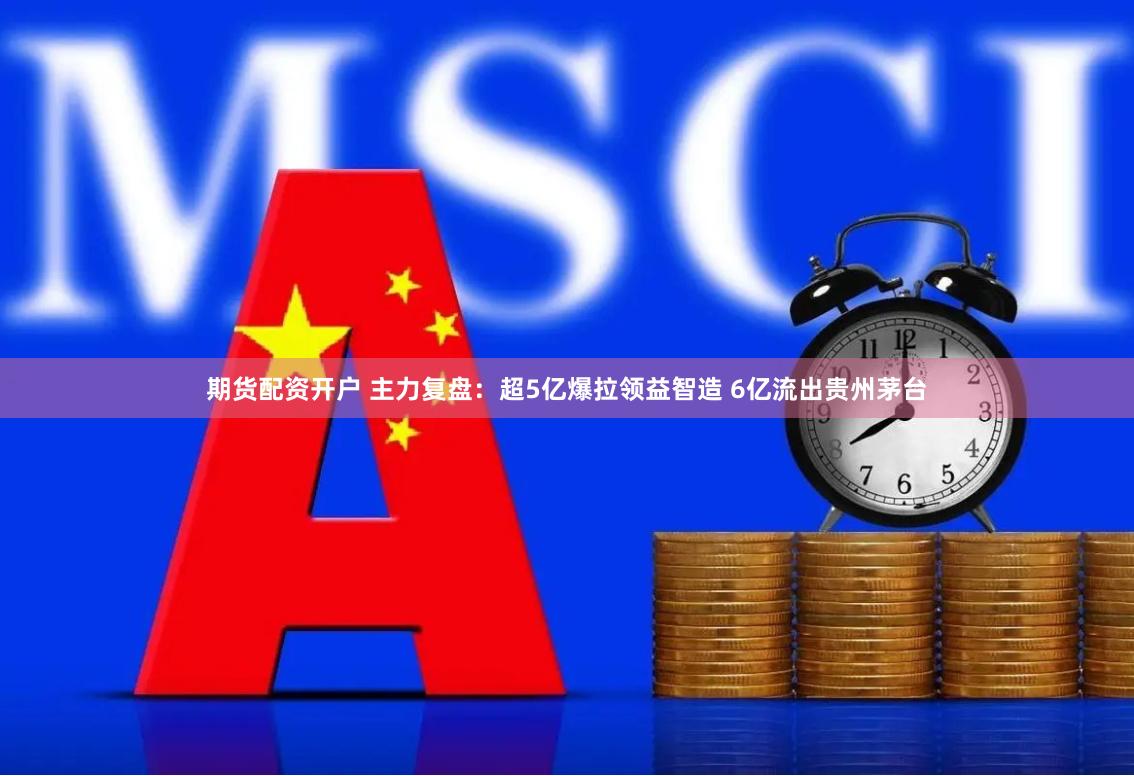 期货配资开户 主力复盘：超5亿爆拉领益智造 6亿流出贵州茅台