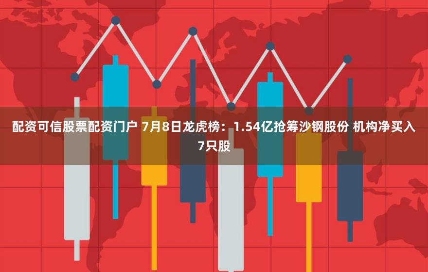 配资可信股票配资门户 7月8日龙虎榜：1.54亿抢筹沙钢股份 机构净买入7只股