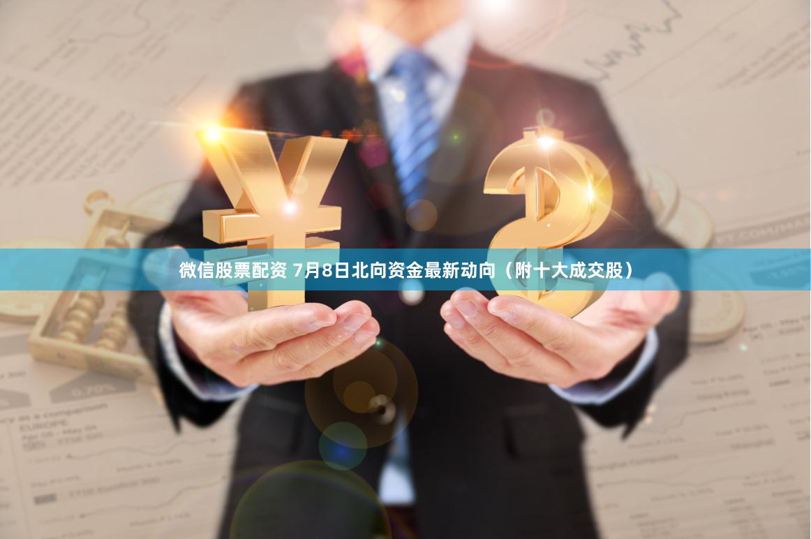 微信股票配资 7月8日北向资金最新动向（附十大成交股）