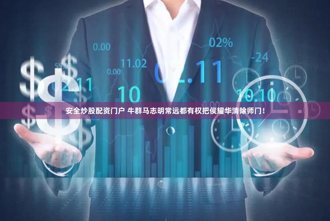 安全炒股配资门户 牛群马志明常远都有权把侯耀华清除师门！