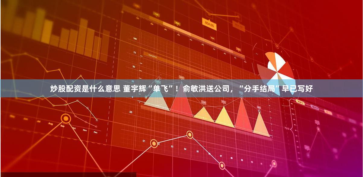 炒股配资是什么意思 董宇辉“单飞”！俞敏洪送公司，“分手结局”早已写好