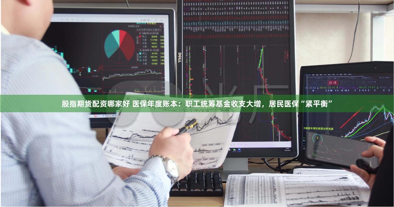 股指期货配资哪家好 医保年度账本：职工统筹基金收支大增，居民医保“紧平衡”