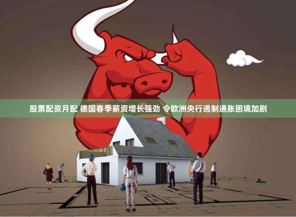 股票配资月配 德国春季薪资增长强劲 令欧洲央行遏制通胀困境加剧