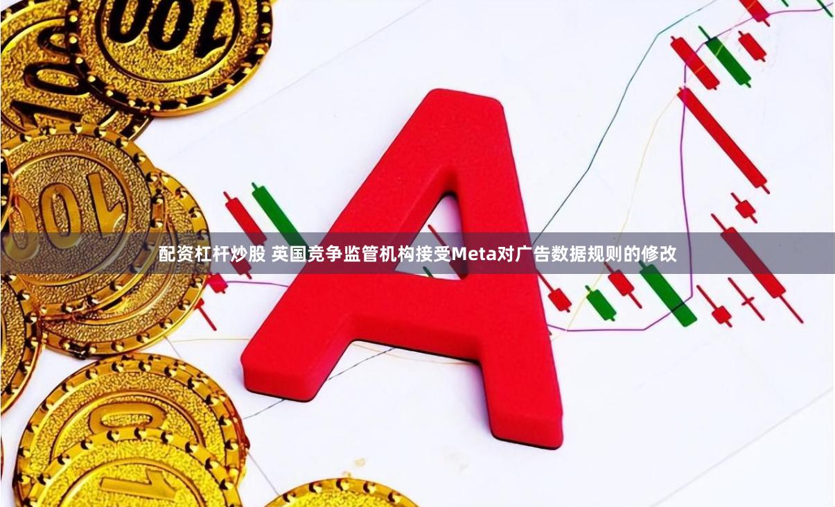 配资杠杆炒股 英国竞争监管机构接受Meta对广告数据规则的修改