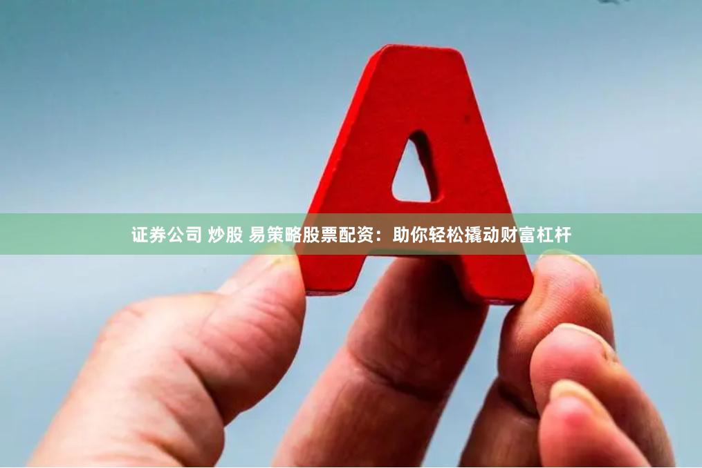 证券公司 炒股 易策略股票配资：助你轻松撬动财富杠杆