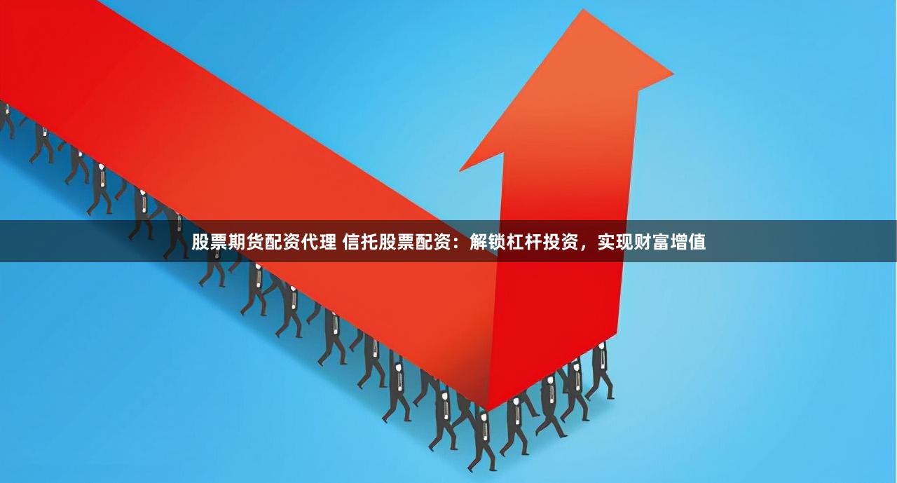 股票期货配资代理 信托股票配资：解锁杠杆投资，实现财富增值