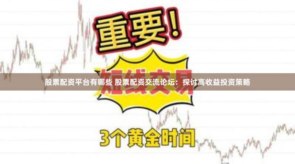 股票配资平台有哪些 股票配资交流论坛：探讨高收益投资策略
