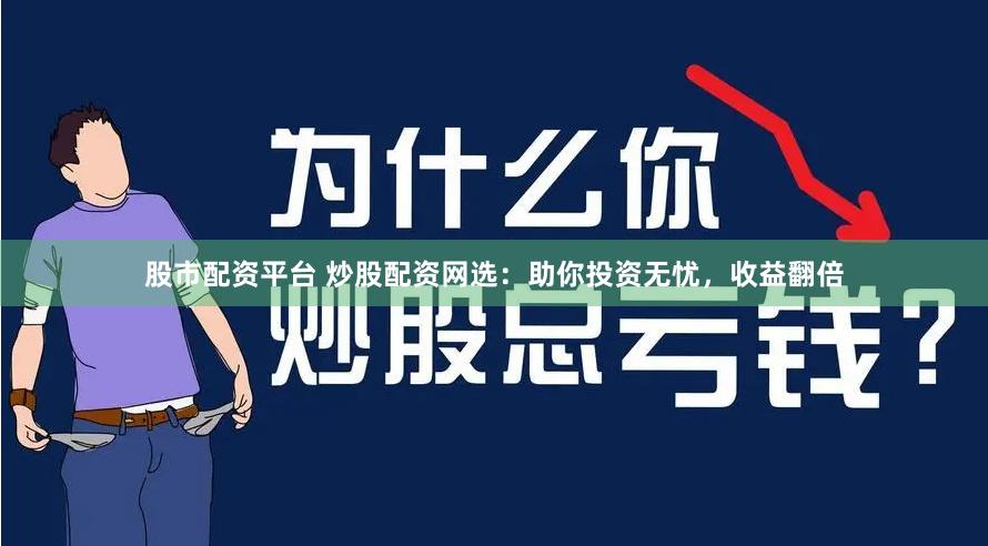 股市配资平台 炒股配资网选：助你投资无忧，收益翻倍