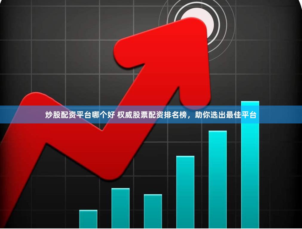 炒股配资平台哪个好 权威股票配资排名榜，助你选出最佳平台