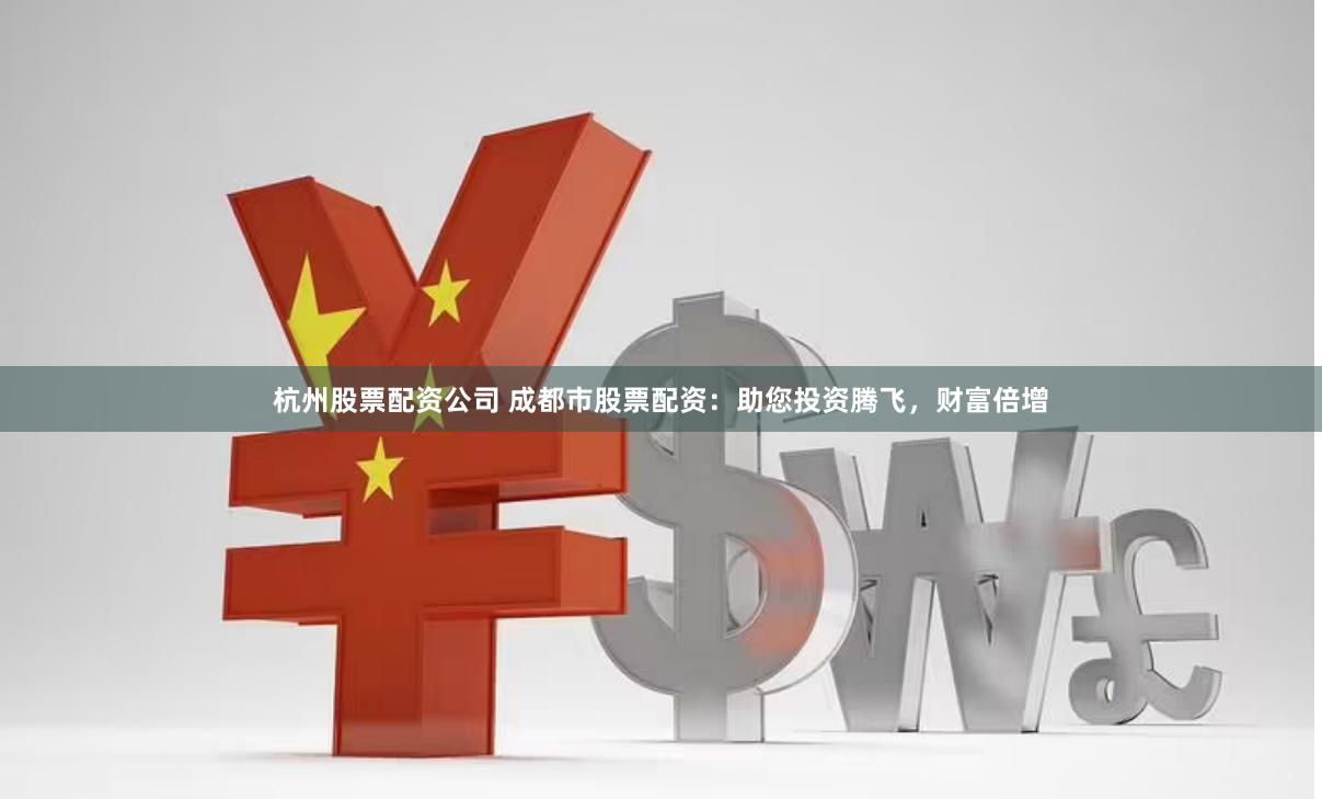 杭州股票配资公司 成都市股票配资：助您投资腾飞，财富倍增