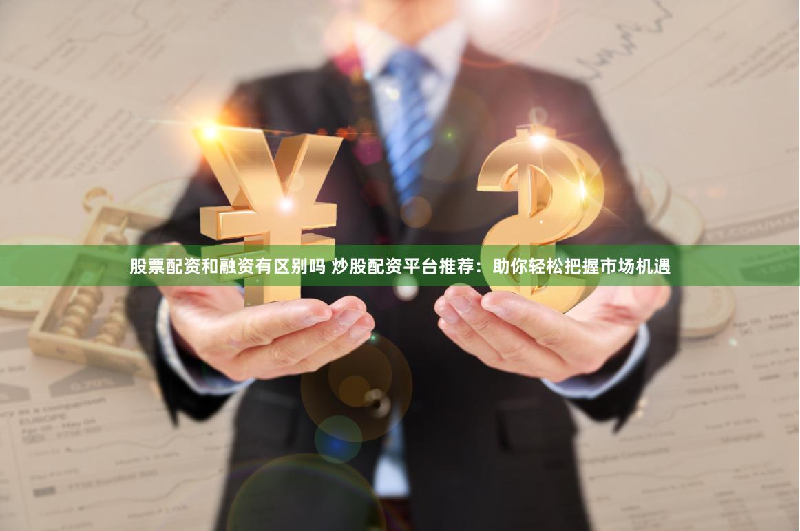 股票配资和融资有区别吗 炒股配资平台推荐：助你轻松把握市场机遇