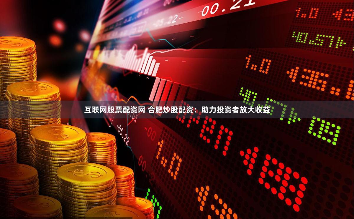 互联网股票配资网 合肥炒股配资：助力投资者放大收益