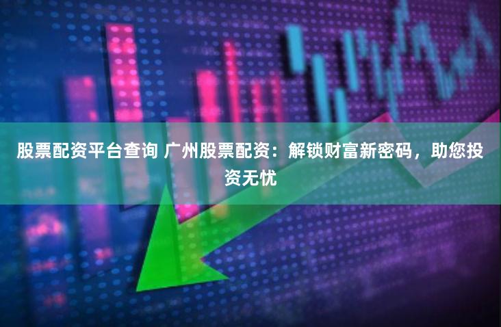 股票配资平台查询 广州股票配资：解锁财富新密码，助您投资无忧