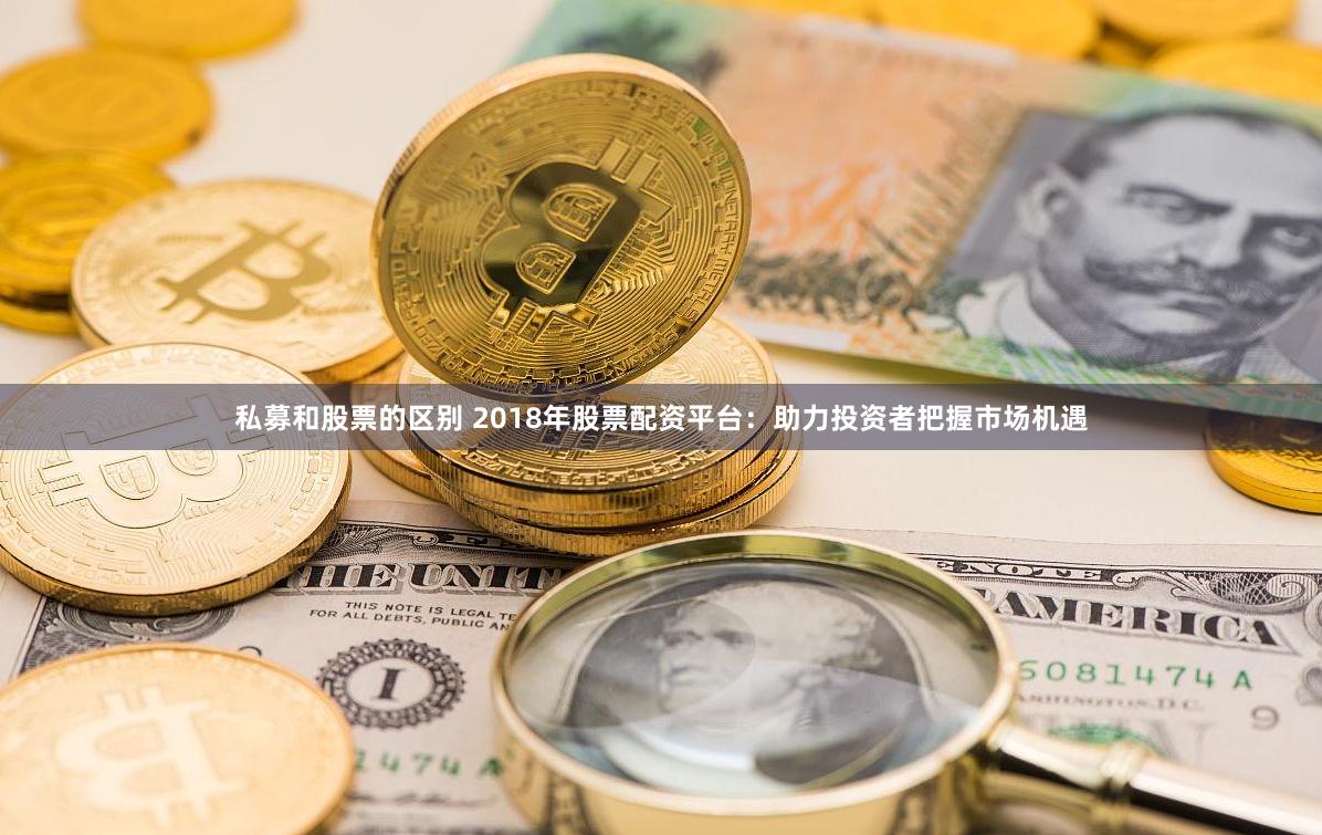 私募和股票的区别 2018年股票配资平台：助力投资者把握市场机遇