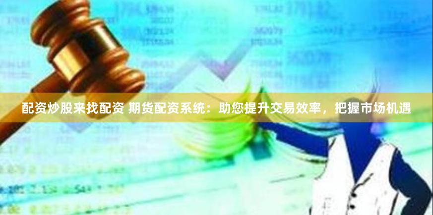 配资炒股来找配资 期货配资系统：助您提升交易效率，把握市场机遇