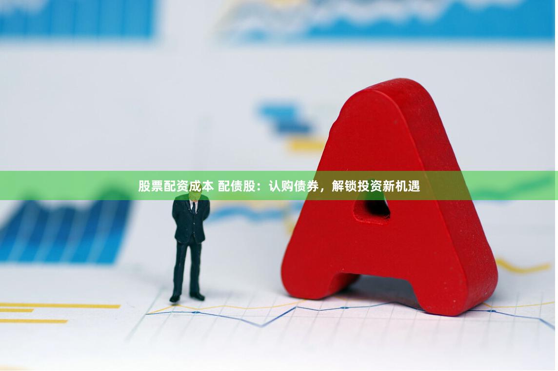 股票配资成本 配债股：认购债券，解锁投资新机遇
