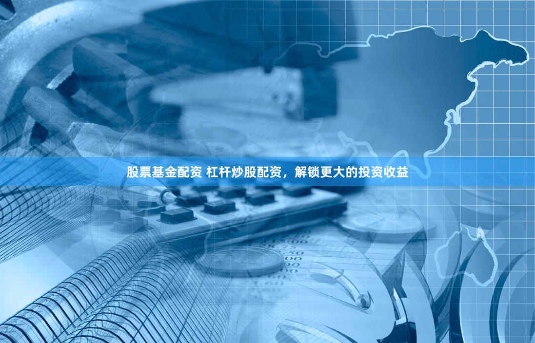 股票基金配资 杠杆炒股配资，解锁更大的投资收益