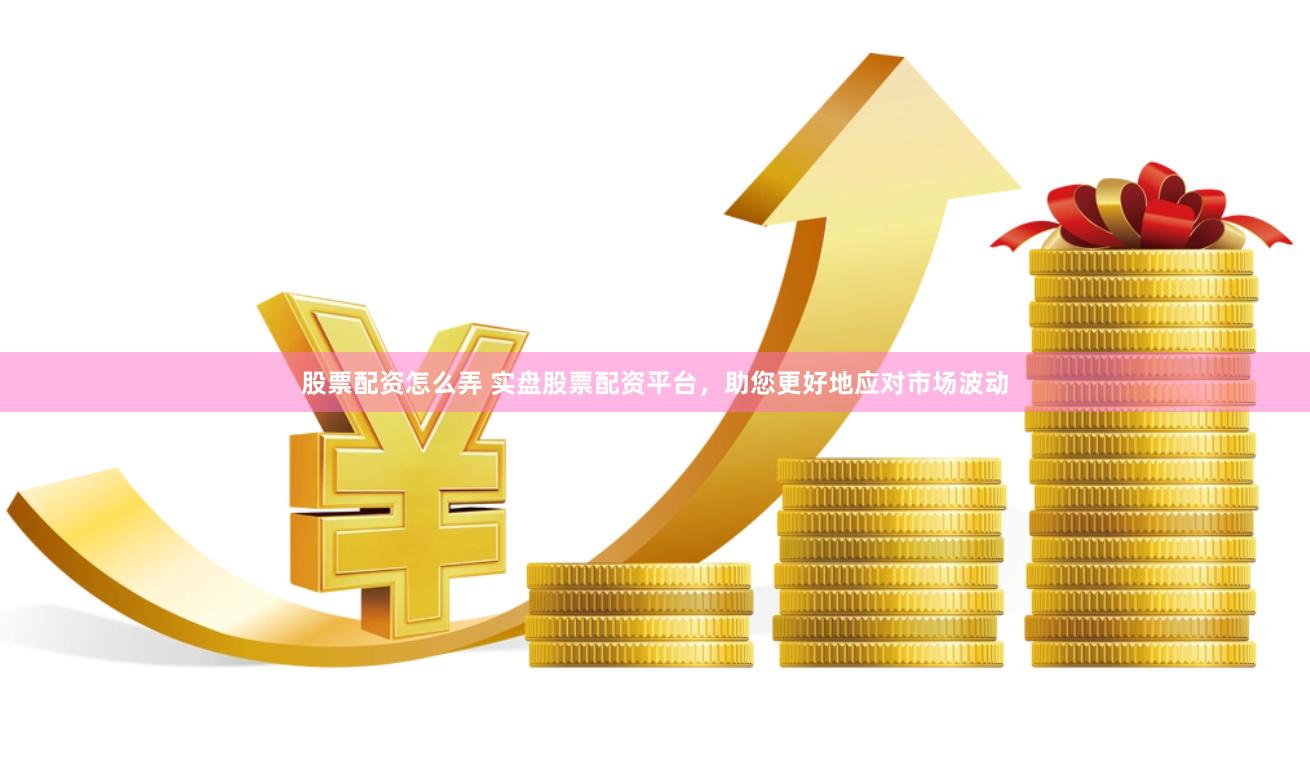 股票配资怎么弄 实盘股票配资平台，助您更好地应对市场波动