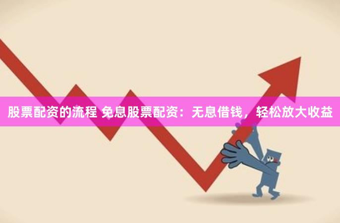 股票配资的流程 免息股票配资：无息借钱，轻松放大收益