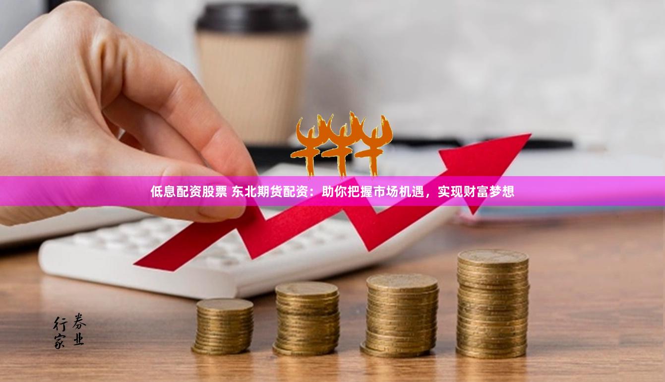 低息配资股票 东北期货配资：助你把握市场机遇，实现财富梦想