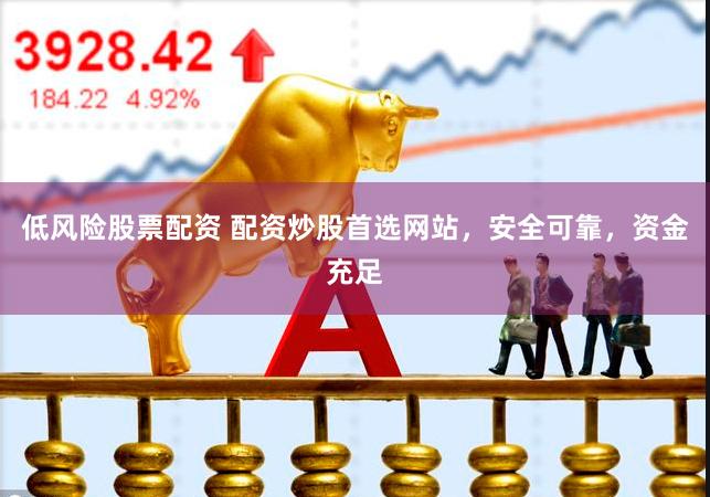 低风险股票配资 配资炒股首选网站，安全可靠，资金充足