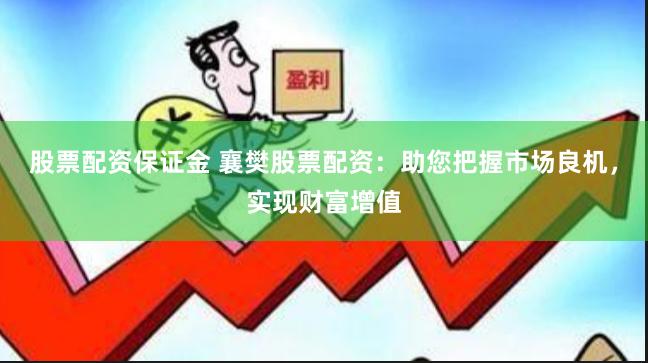 股票配资保证金 襄樊股票配资：助您把握市场良机，实现财富增值