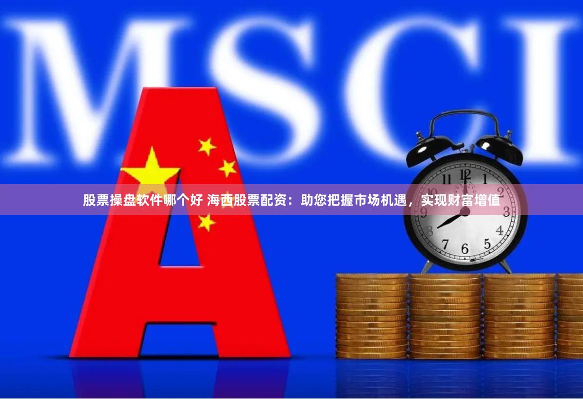股票操盘软件哪个好 海西股票配资：助您把握市场机遇，实现财富增值
