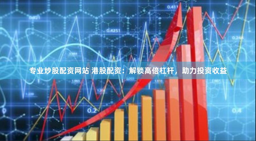 专业炒股配资网站 港股配资：解锁高倍杠杆，助力投资收益