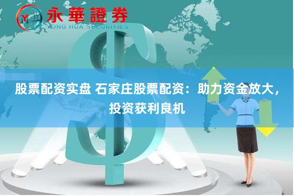 股票配资实盘 石家庄股票配资：助力资金放大，投资获利良机