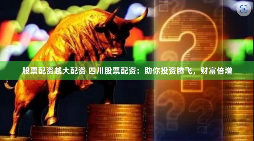 股票配资越大配资 四川股票配资：助你投资腾飞，财富倍增