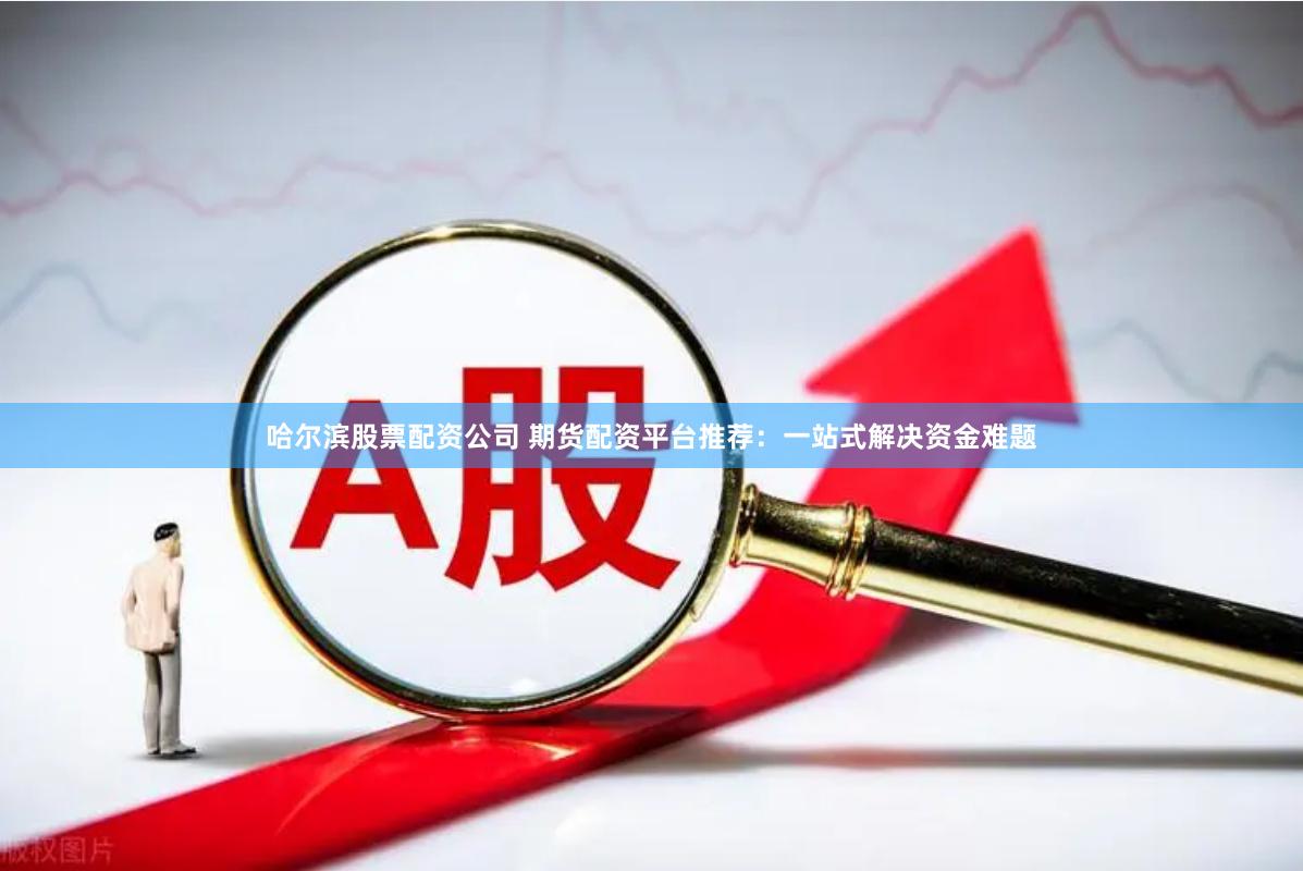 哈尔滨股票配资公司 期货配资平台推荐：一站式解决资金难题