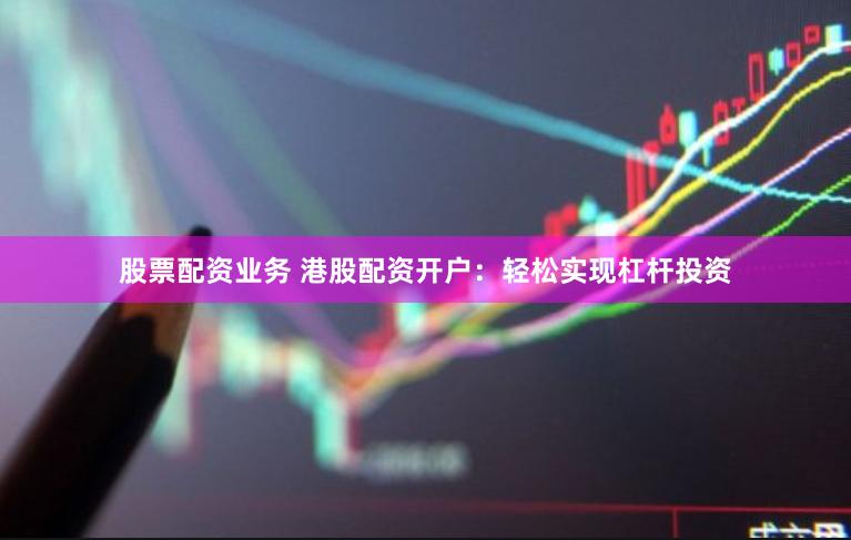 股票配资业务 港股配资开户：轻松实现杠杆投资
