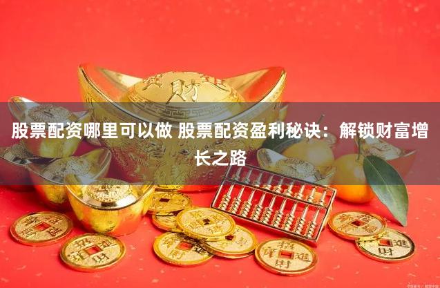 股票配资哪里可以做 股票配资盈利秘诀：解锁财富增长之路