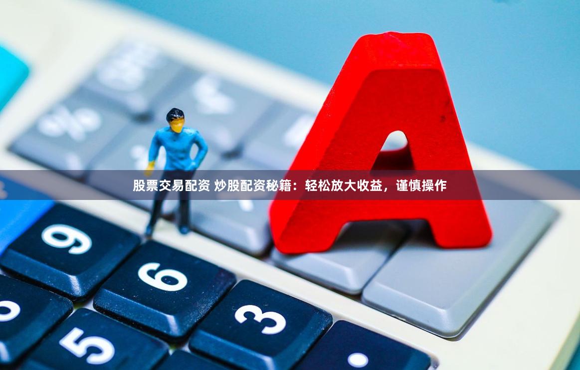 股票交易配资 炒股配资秘籍：轻松放大收益，谨慎操作