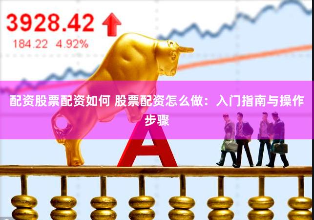 配资股票配资如何 股票配资怎么做：入门指南与操作步骤