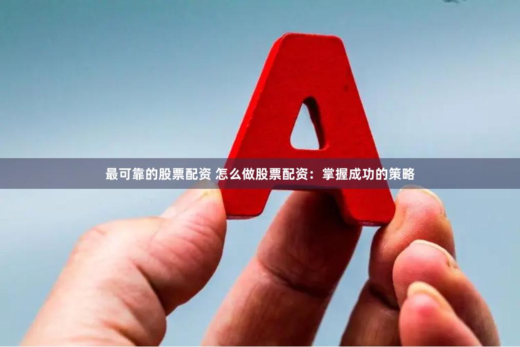 最可靠的股票配资 怎么做股票配资：掌握成功的策略