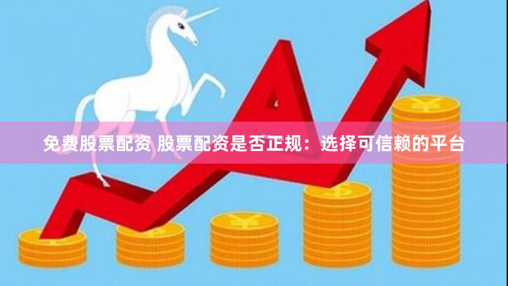 免费股票配资 股票配资是否正规：选择可信赖的平台